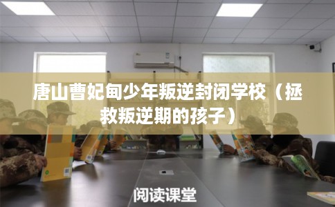 唐山曹妃甸少年叛逆封闭学校（拯救叛逆期的孩子）