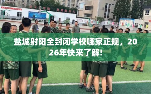 盐城射阳全封闭学校哪家正规，2026年快来了解!