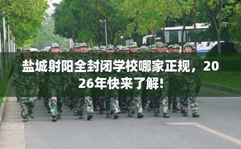 盐城射阳全封闭学校哪家正规，2026年快来了解!