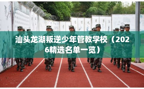 汕头龙湖叛逆少年管教学校（2026精选名单一览）