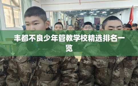 丰都不良少年管教学校精选排名一览