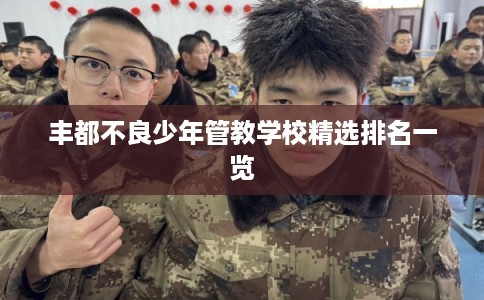 丰都不良少年管教学校精选排名一览