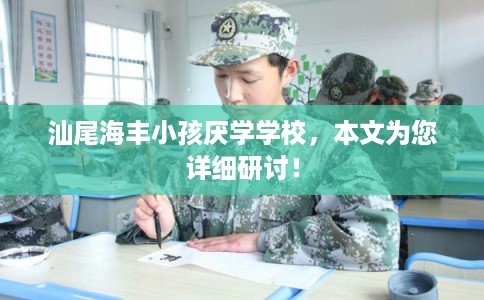 汕尾海丰小孩厌学学校，本文为您详细研讨！