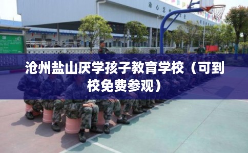 沧州盐山厌学孩子教育学校（可到校免费参观）
