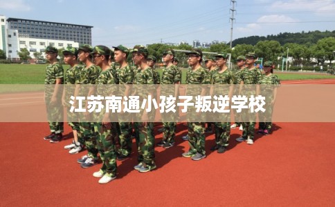 江苏南通小孩子叛逆学校