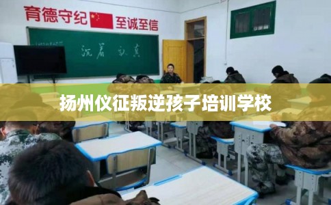 扬州仪征叛逆孩子培训学校