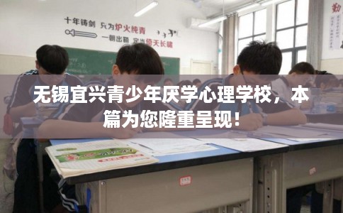 无锡宜兴青少年厌学心理学校，本篇为您隆重呈现！