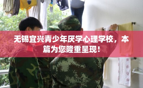 无锡宜兴青少年厌学心理学校，本篇为您隆重呈现！