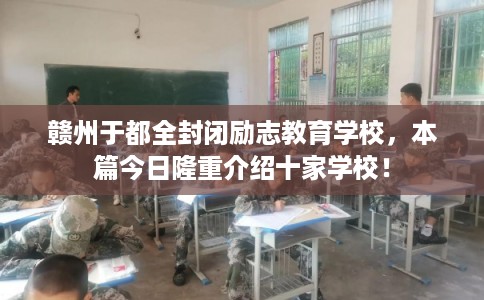 赣州于都全封闭励志教育学校，本篇今日隆重介绍十家学校！