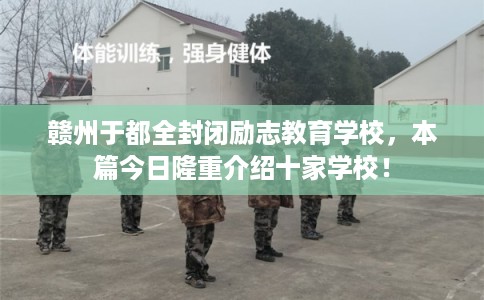 赣州于都全封闭励志教育学校，本篇今日隆重介绍十家学校！