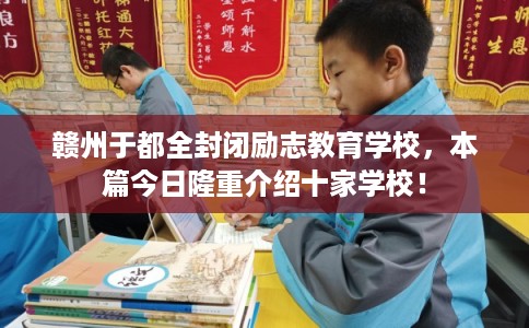 赣州于都全封闭励志教育学校，本篇今日隆重介绍十家学校！