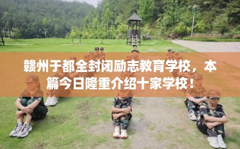 赣州于都全封闭励志教育学校，本篇今日隆重介绍十家学校！
