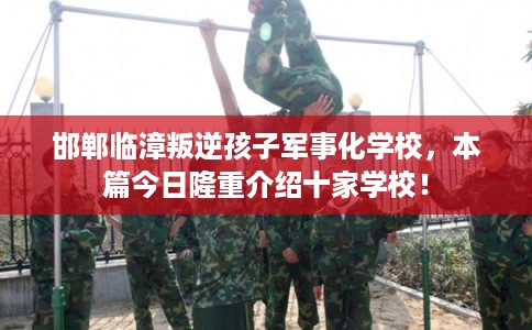 邯郸临漳叛逆孩子军事化学校，本篇今日隆重介绍十家学校！