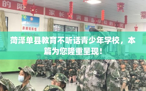 菏泽单县教育不听话青少年学校，本篇为您隆重呈现！