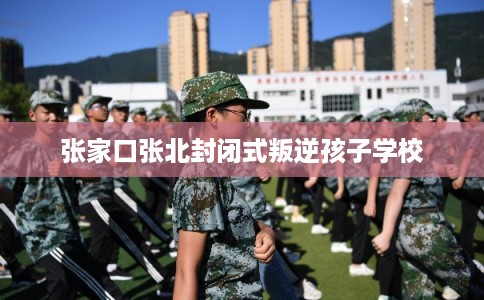 张家口张北封闭式叛逆孩子学校