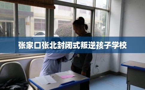 张家口张北封闭式叛逆孩子学校