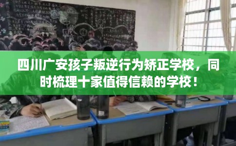 四川广安孩子叛逆行为矫正学校，同时梳理十家值得信赖的学校！