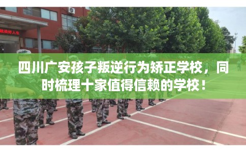 四川广安孩子叛逆行为矫正学校，同时梳理十家值得信赖的学校！