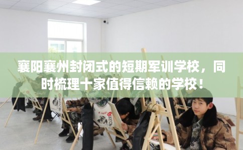 襄阳襄州封闭式的短期军训学校，同时梳理十家值得信赖的学校！