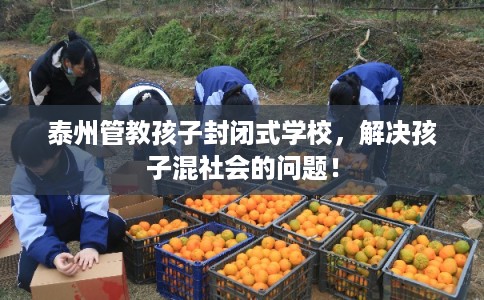 泰州管教孩子封闭式学校，解决孩子混社会的问题！