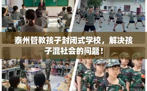 泰州管教孩子封闭式学校，解决孩子混社会的问题！