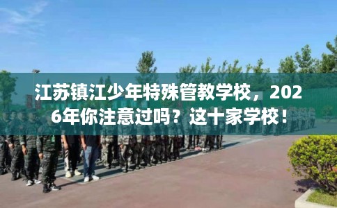 江苏镇江少年特殊管教学校，2026年你注意过吗？这十家学校！