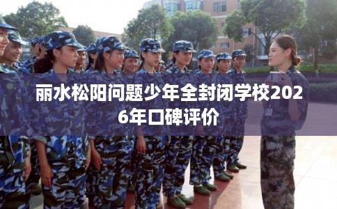 丽水松阳问题少年全封闭学校2026年口碑评价