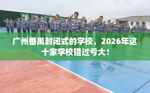 广州番禺封闭式的学校，2026年这十家学校错过亏大！