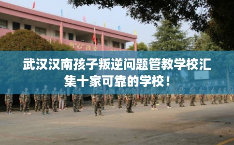 武汉汉南孩子叛逆问题管教学校汇集十家可靠的学校！