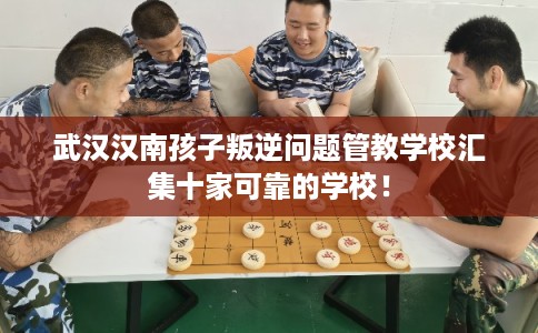 武汉汉南孩子叛逆问题管教学校汇集十家可靠的学校！