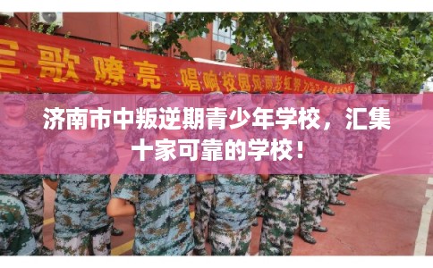 济南市中叛逆期青少年学校，汇集十家可靠的学校！