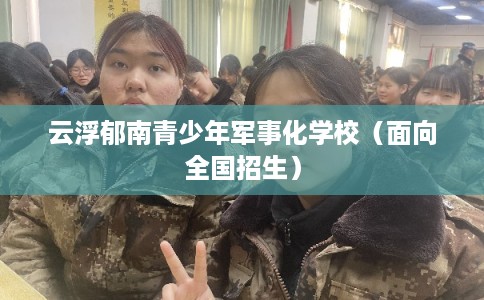 云浮郁南青少年军事化学校（面向全国招生）