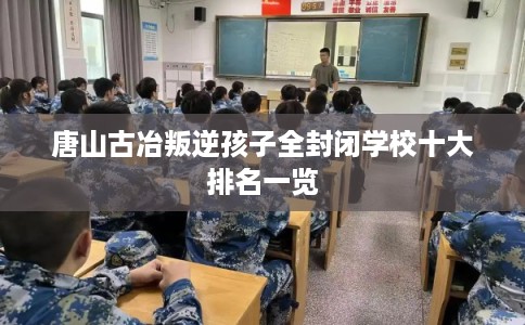 唐山古冶叛逆孩子全封闭学校十大排名一览