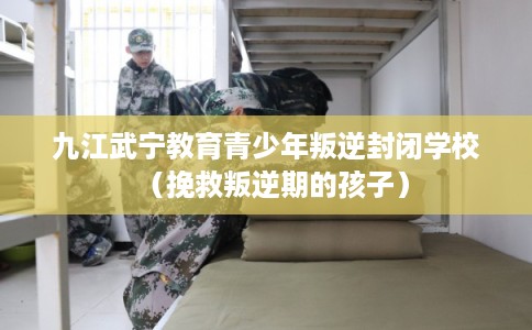 九江武宁教育青少年叛逆封闭学校（挽救叛逆期的孩子）