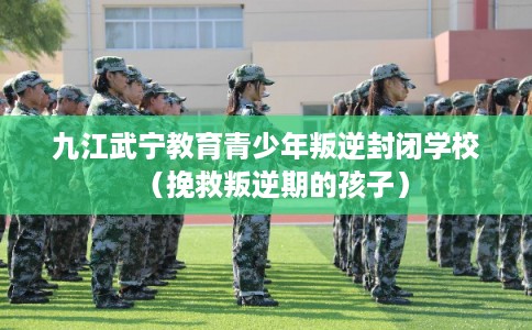 九江武宁教育青少年叛逆封闭学校（挽救叛逆期的孩子）