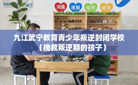 九江武宁教育青少年叛逆封闭学校（挽救叛逆期的孩子）