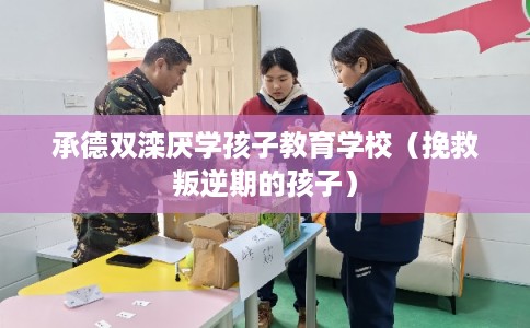 承德双滦厌学孩子教育学校（挽救叛逆期的孩子）