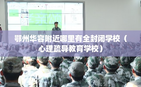 鄂州华容附近哪里有全封闭学校（心理疏导教育学校）