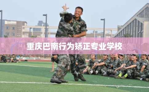 重庆巴南行为矫正专业学校