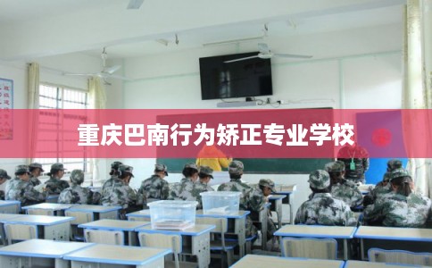 重庆巴南行为矫正专业学校