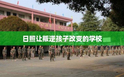 日照让叛逆孩子改变的学校