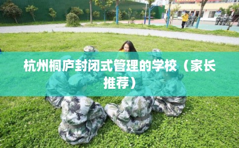 杭州桐庐封闭式管理的学校（家长推荐）