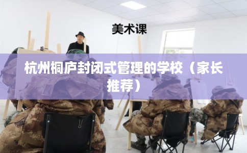 杭州桐庐封闭式管理的学校（家长推荐）