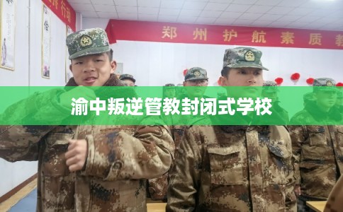 渝中叛逆管教封闭式学校