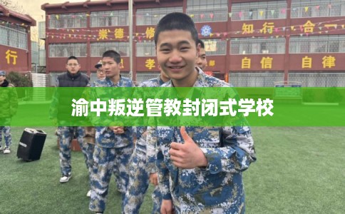 渝中叛逆管教封闭式学校