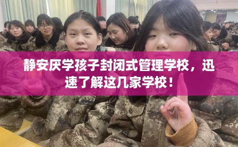 静安厌学孩子封闭式管理学校，迅速了解这几家学校！