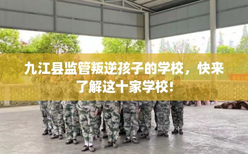 九江县监管叛逆孩子的学校，快来了解这十家学校!