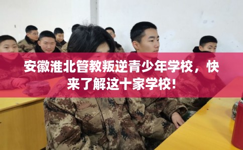 安徽淮北管教叛逆青少年学校，快来了解这十家学校!