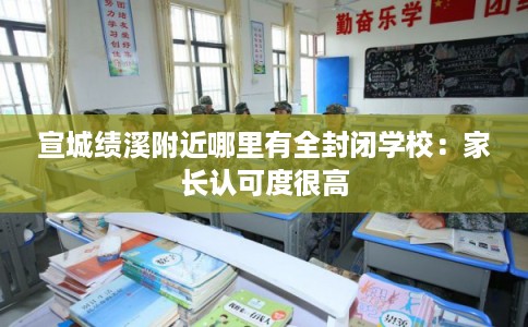 宣城绩溪附近哪里有全封闭学校：家长认可度很高