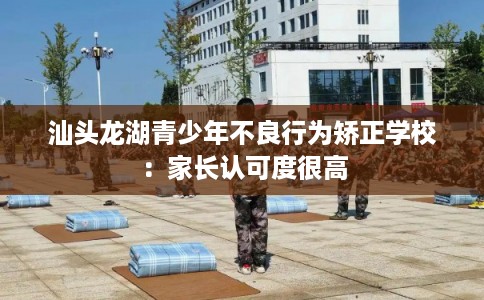汕头龙湖青少年不良行为矫正学校：家长认可度很高
